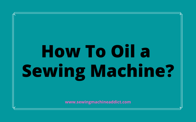 How To Oil a Sewing Machine? Easy Guide